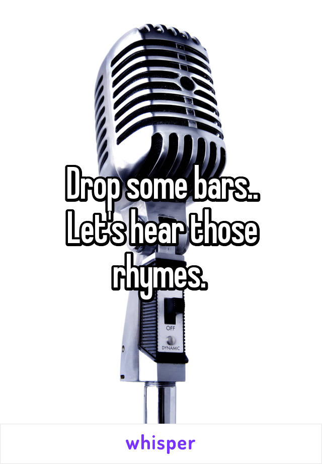 Drop some bars..
Let's hear those rhymes. 