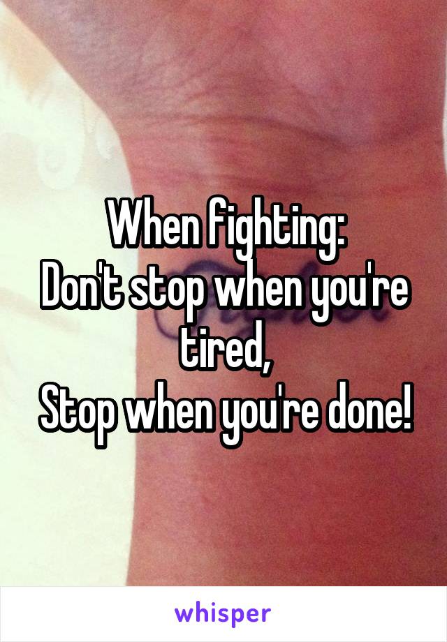 When fighting:
Don't stop when you're tired,
Stop when you're done!