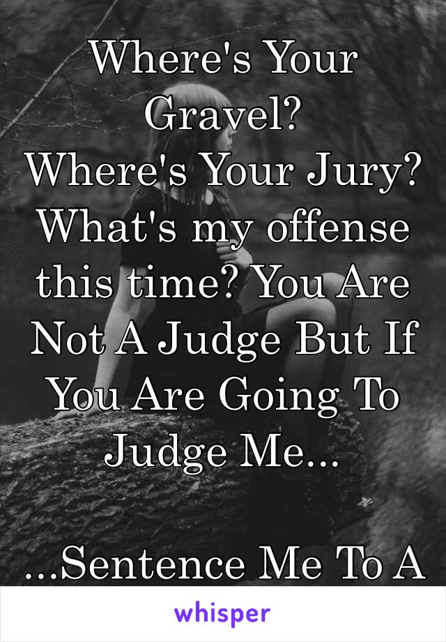 Where's Your Gravel?
Where's Your Jury?
What's my offense this time? You Are Not A Judge But If You Are Going To Judge Me...

...Sentence Me To A New Life👏🏼