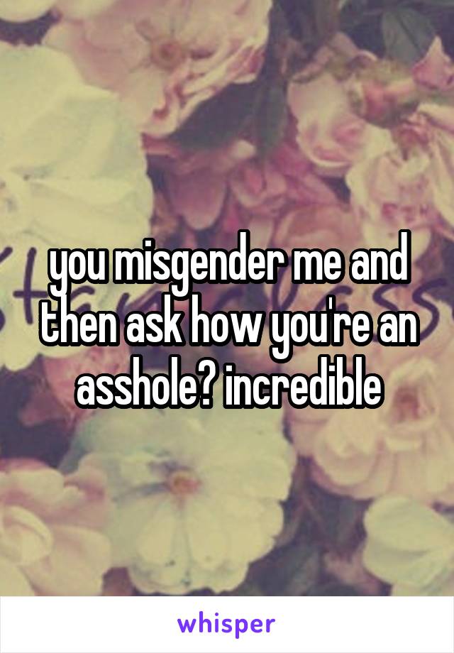 you misgender me and then ask how you're an asshole? incredible