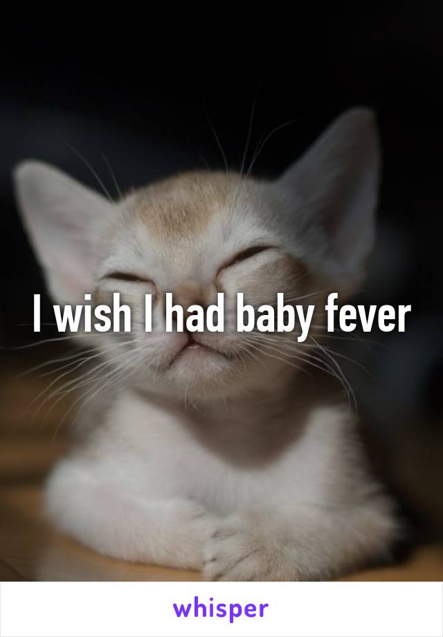 I wish I had baby fever