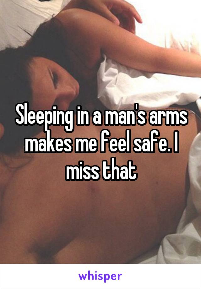 Sleeping in a man's arms makes me feel safe. I miss that