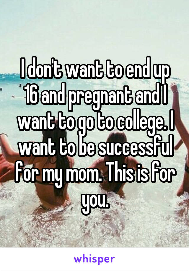 I don't want to end up 16 and pregnant and I want to go to college. I want to be successful for my mom. This is for you.