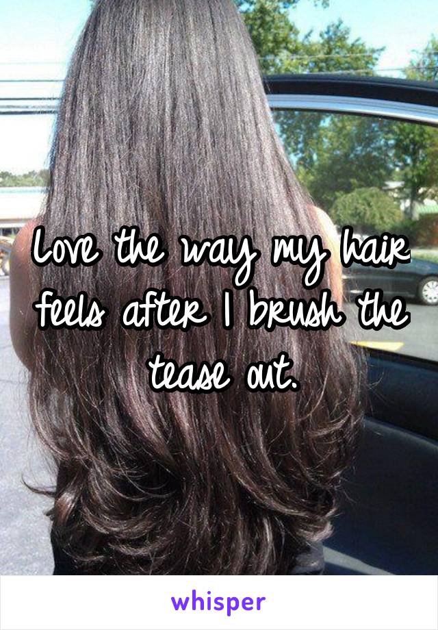 Love the way my hair feels after I brush the tease out.