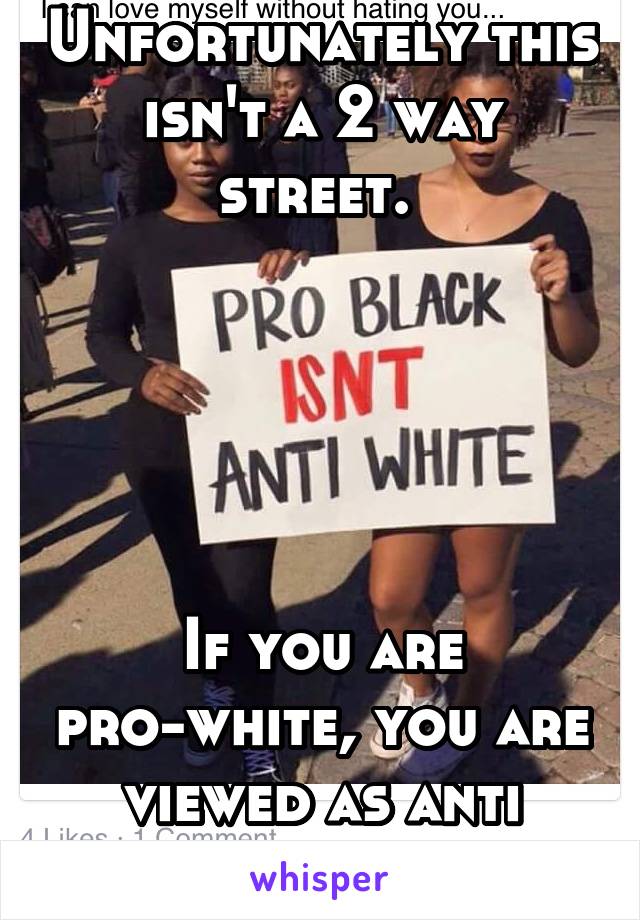 Unfortunately this isn't a 2 way street. 





If you are pro-white, you are viewed as anti black. 