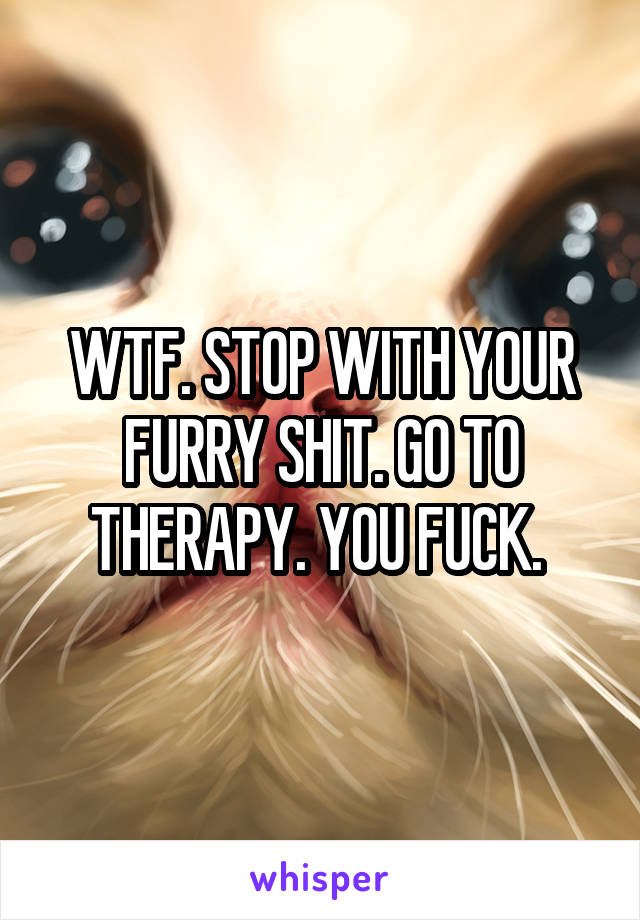 WTF. STOP WITH YOUR FURRY SHIT. GO TO THERAPY. YOU FUCK. 