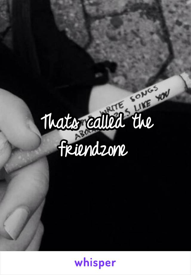 Thats called the friendzone 