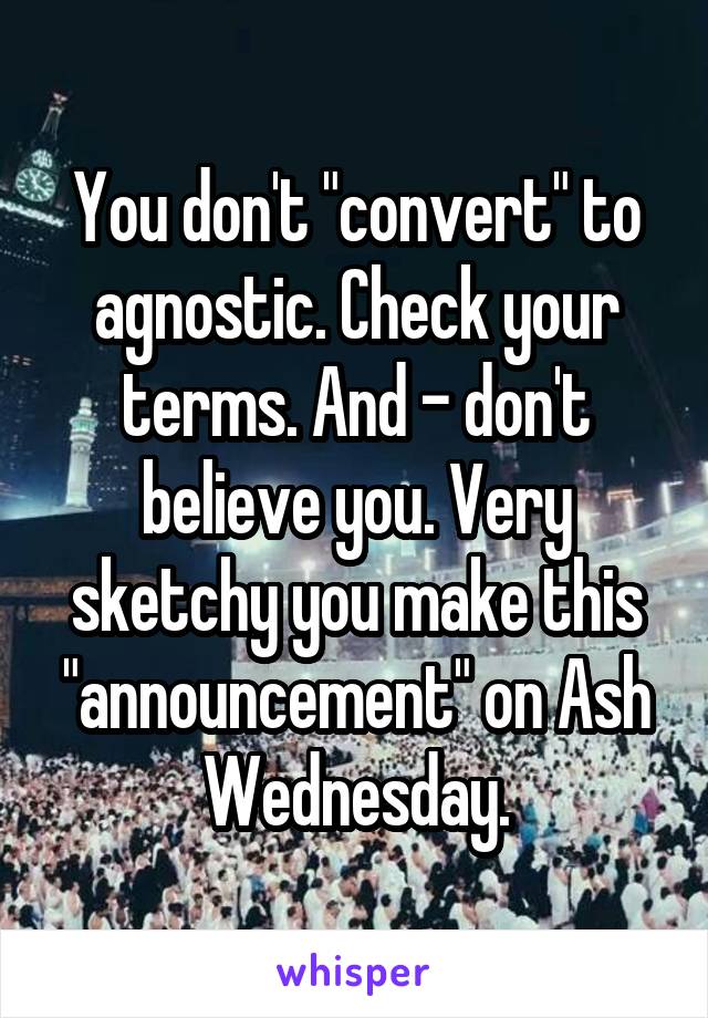You don't "convert" to agnostic. Check your terms. And - don't believe you. Very sketchy you make this "announcement" on Ash Wednesday.