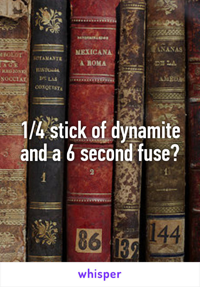 1/4 stick of dynamite and a 6 second fuse?