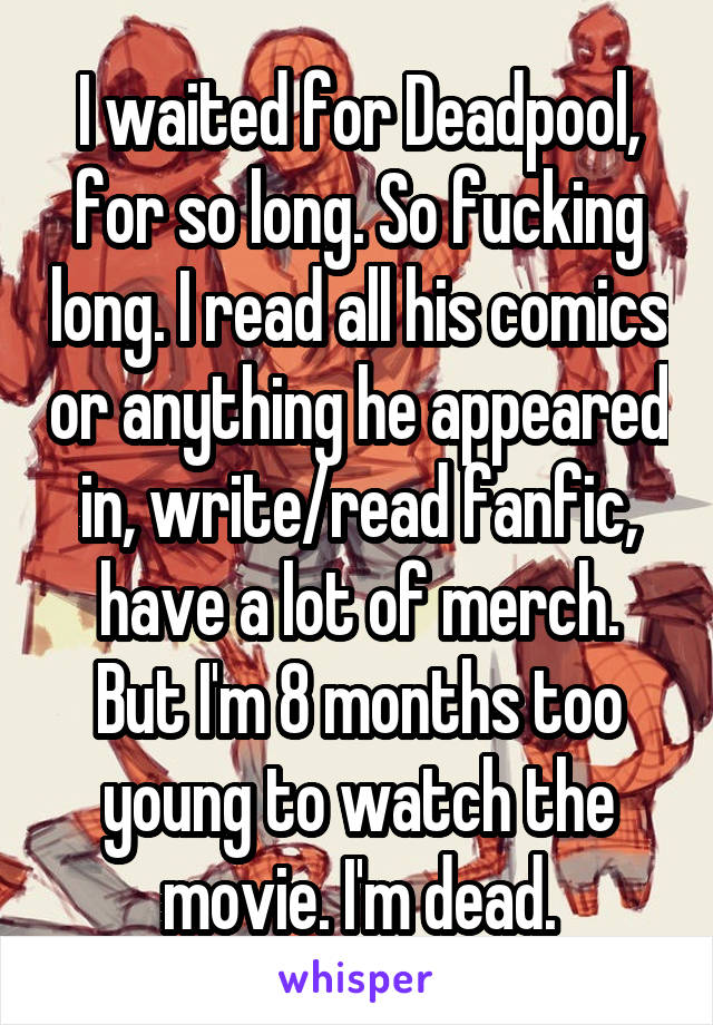 I waited for Deadpool, for so long. So fucking long. I read all his comics or anything he appeared in, write/read fanfic, have a lot of merch.
But I'm 8 months too young to watch the movie. I'm dead.