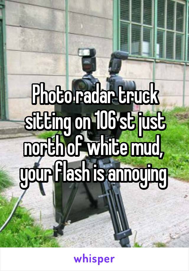 Photo radar truck sitting on 106 st just north of white mud,  your flash is annoying 