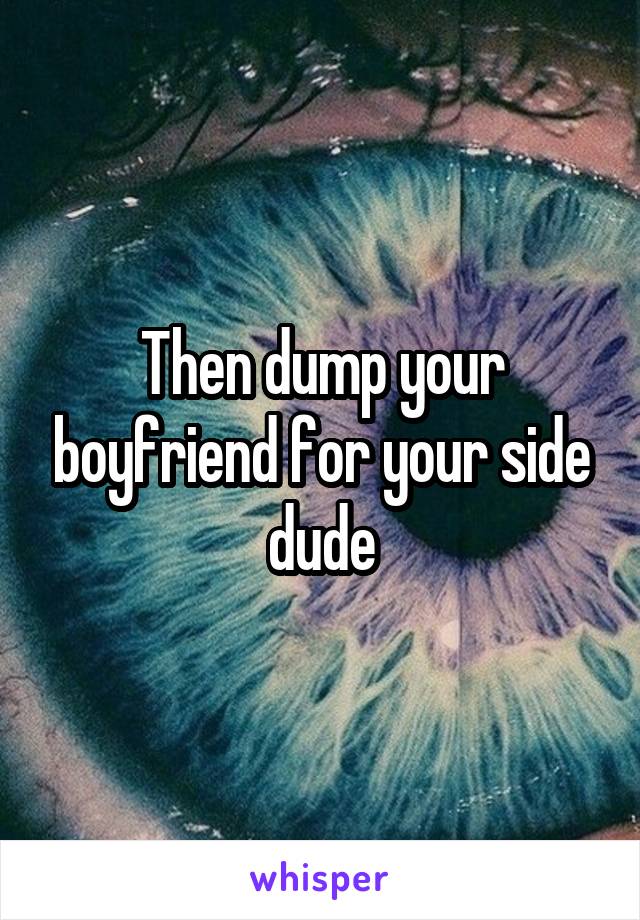Then dump your boyfriend for your side dude