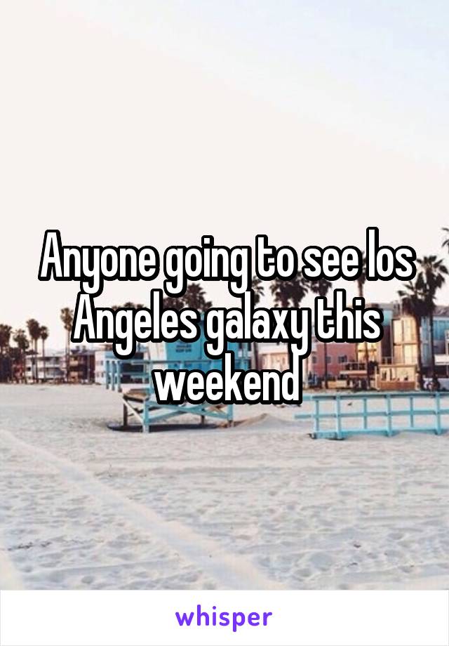 Anyone going to see los Angeles galaxy this weekend