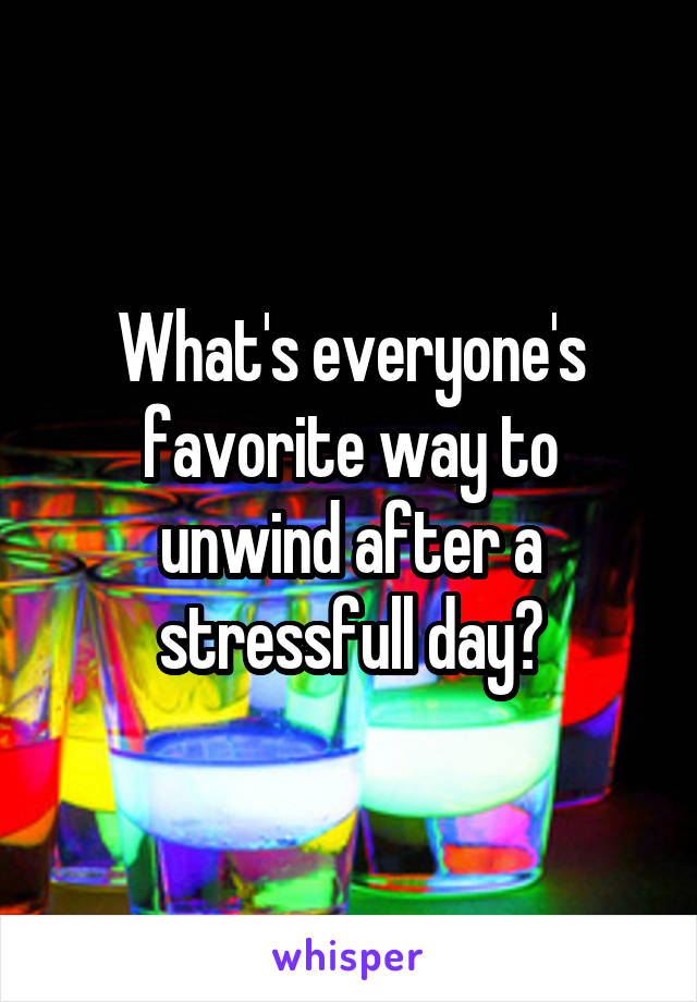 What's everyone's favorite way to unwind after a stressfull day?