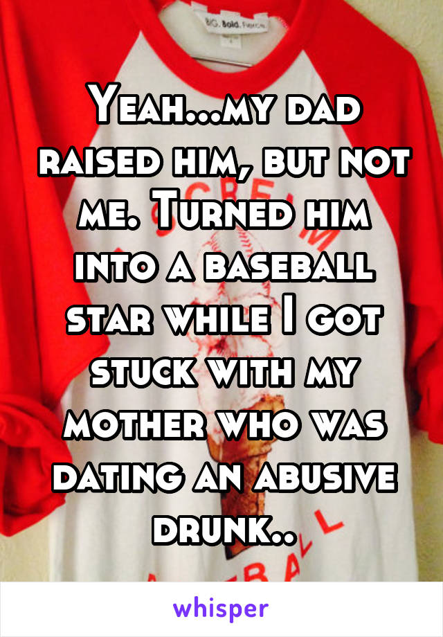 Yeah...my dad raised him, but not me. Turned him into a baseball star while I got stuck with my mother who was dating an abusive drunk..