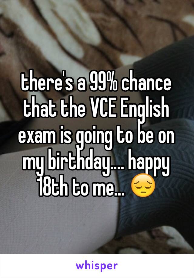there's a 99% chance that the VCE English exam is going to be on my birthday.... happy 18th to me... 😔
