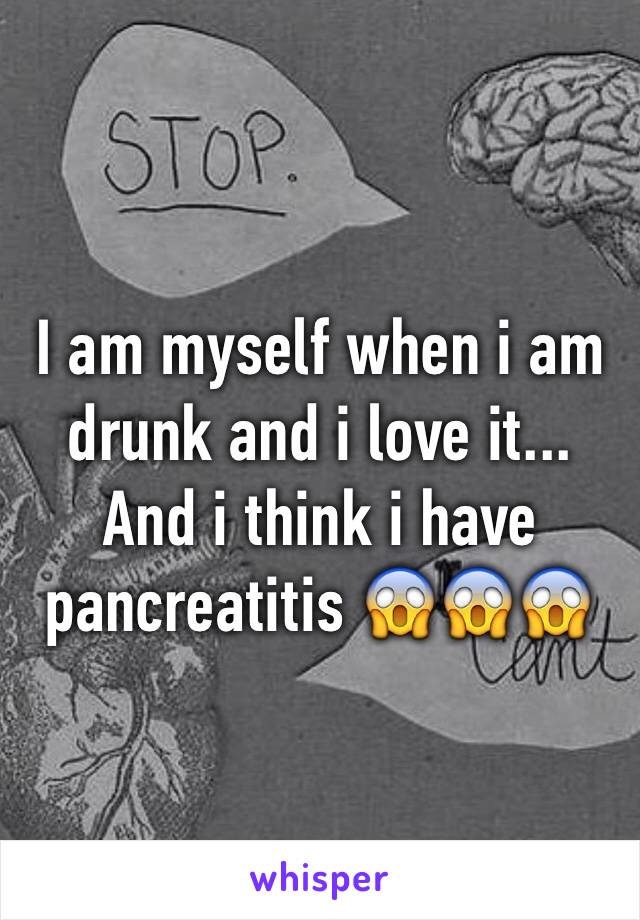 I am myself when i am drunk and i love it... And i think i have pancreatitis 😱😱😱