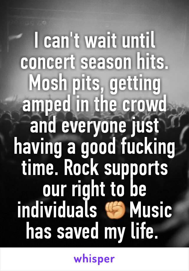 I can't wait until concert season hits. Mosh pits, getting amped in the crowd and everyone just having a good fucking time. Rock supports our right to be individuals ✊Music has saved my life. 