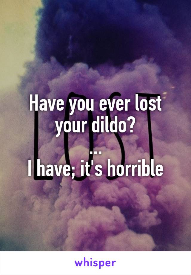 Have you ever lost your dildo?
...
I have; it's horrible