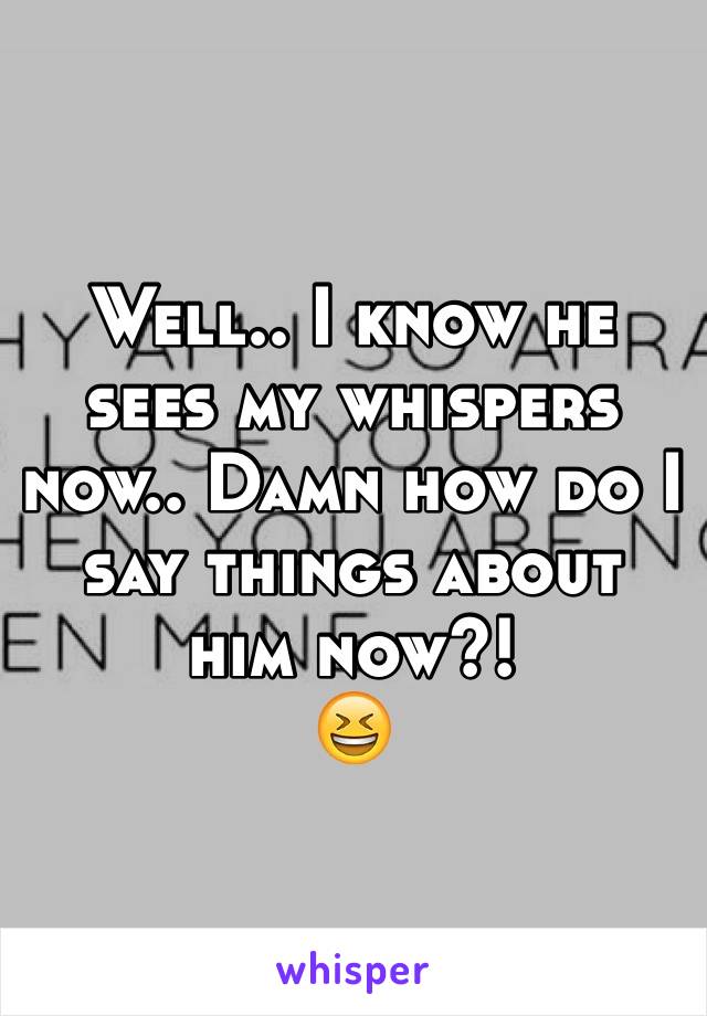 Well.. I know he sees my whispers now.. Damn how do I say things about him now?! 
😆