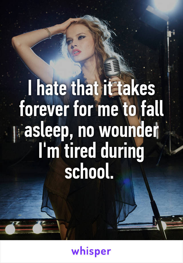 I hate that it takes forever for me to fall asleep, no wounder I'm tired during school. 