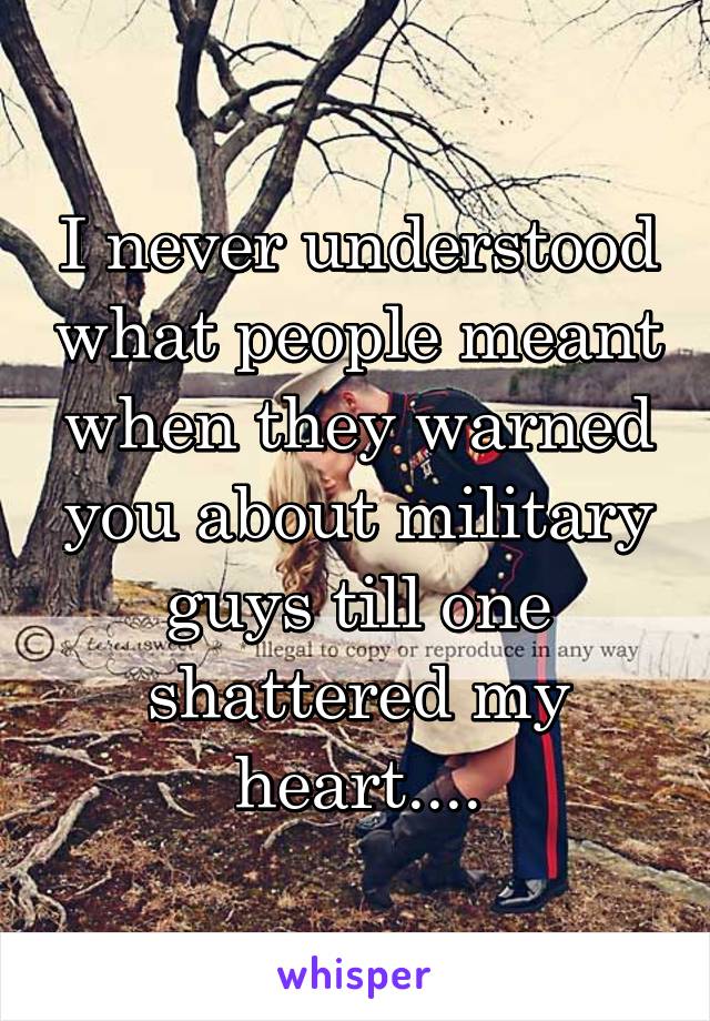 I never understood what people meant when they warned you about military guys till one shattered my heart....
