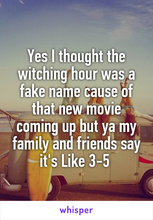 Yes I thought the witching hour was a fake name cause of that new movie coming up but ya my family and friends say it's Like 3-5 