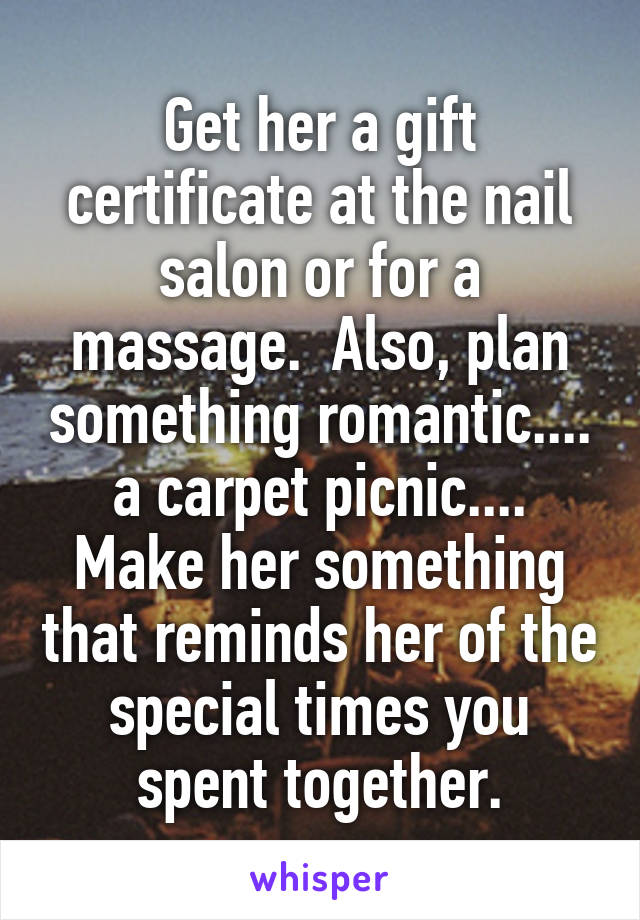 Get her a gift certificate at the nail salon or for a massage.  Also, plan something romantic.... a carpet picnic.... Make her something that reminds her of the special times you spent together.