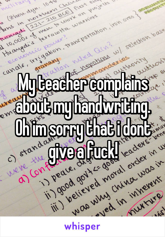 My teacher complains about my handwriting. Oh im sorry that i dont give a fuck!