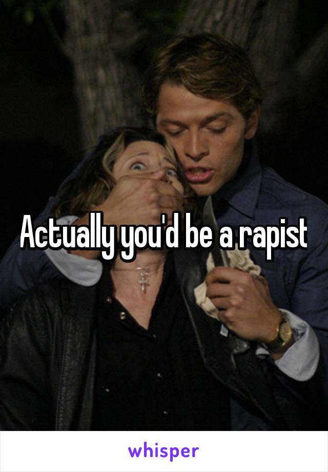 Actually you'd be a rapist