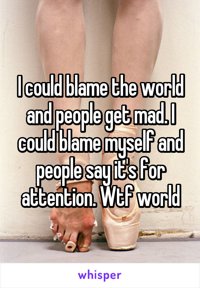 I could blame the world and people get mad. I could blame myself and people say it's for attention. Wtf world
