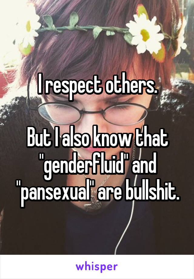 I respect others.

But I also know that "genderfluid" and "pansexual" are bullshit.
