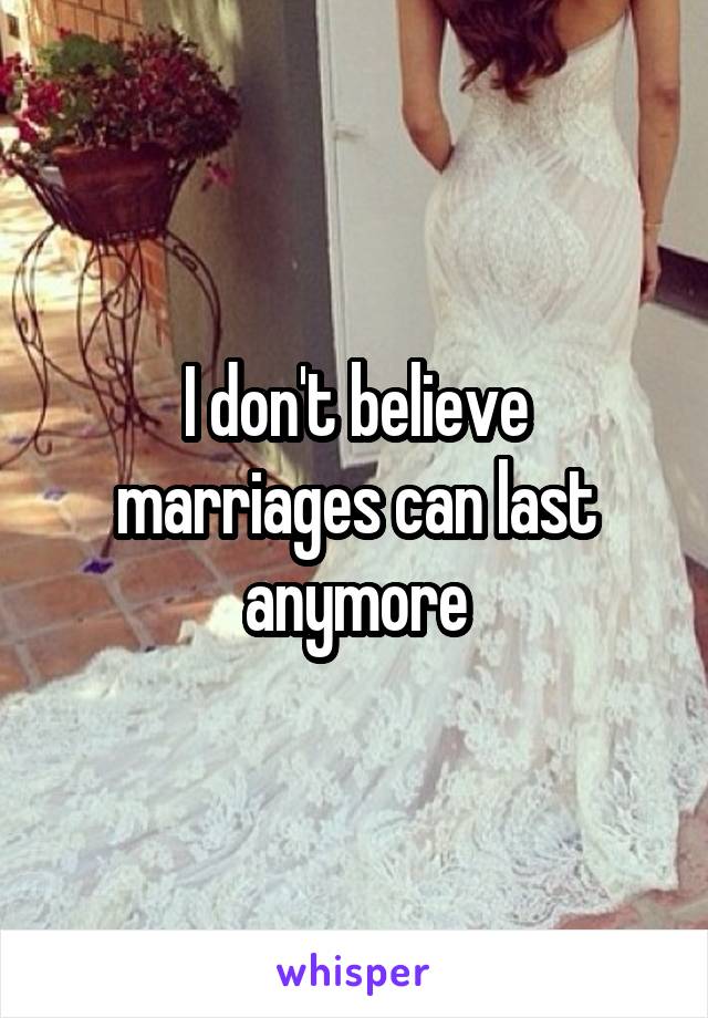 I don't believe marriages can last anymore