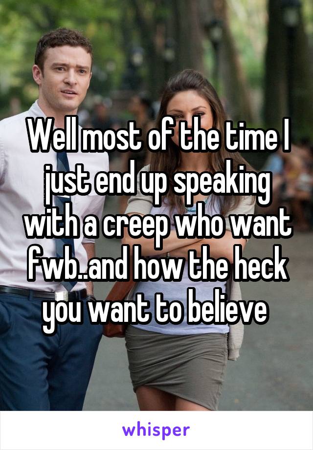 Well most of the time I just end up speaking with a creep who want fwb..and how the heck you want to believe 