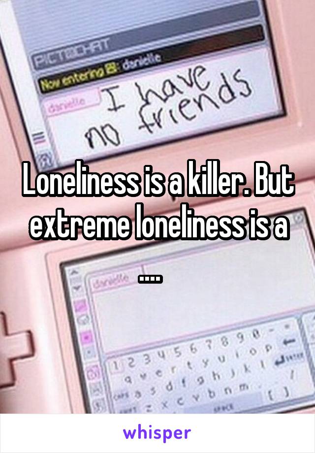 Loneliness is a killer. But extreme loneliness is a ....   