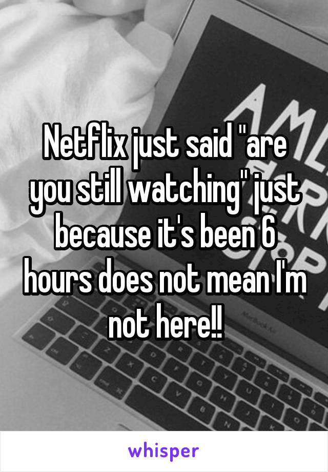 Netflix just said "are you still watching" just because it's been 6 hours does not mean I'm not here!!