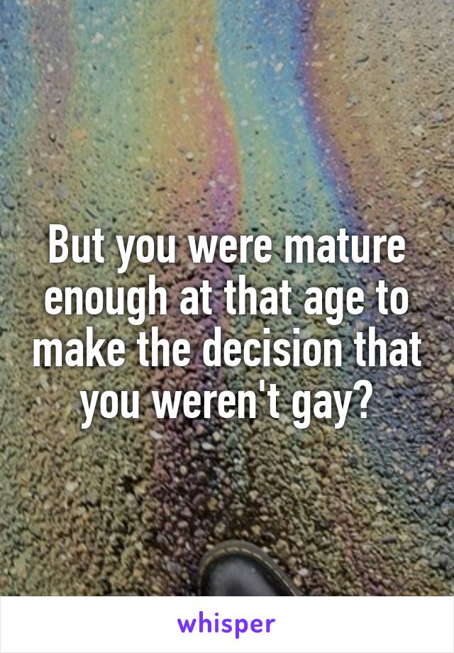 But you were mature enough at that age to make the decision that you weren't gay?