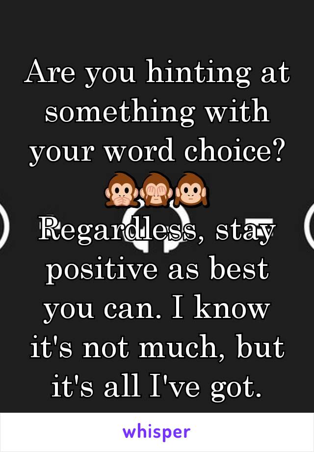Are you hinting at something with your word choice?
🙊🙈🙉
Regardless, stay positive as best you can. I know it's not much, but it's all I've got.