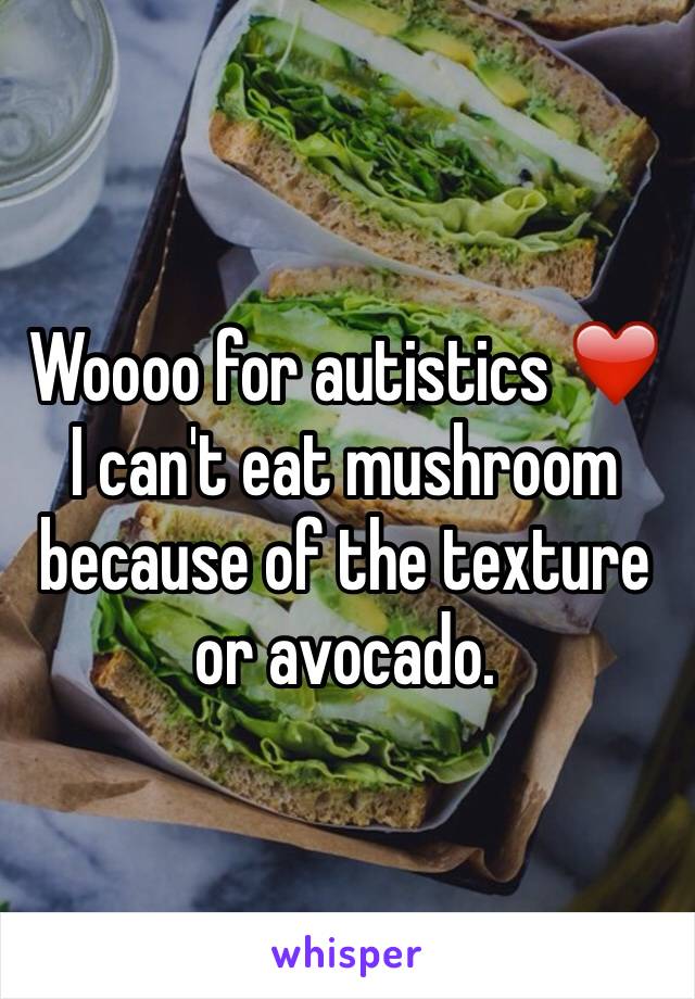 Woooo for autistics ❤️
I can't eat mushroom because of the texture or avocado. 