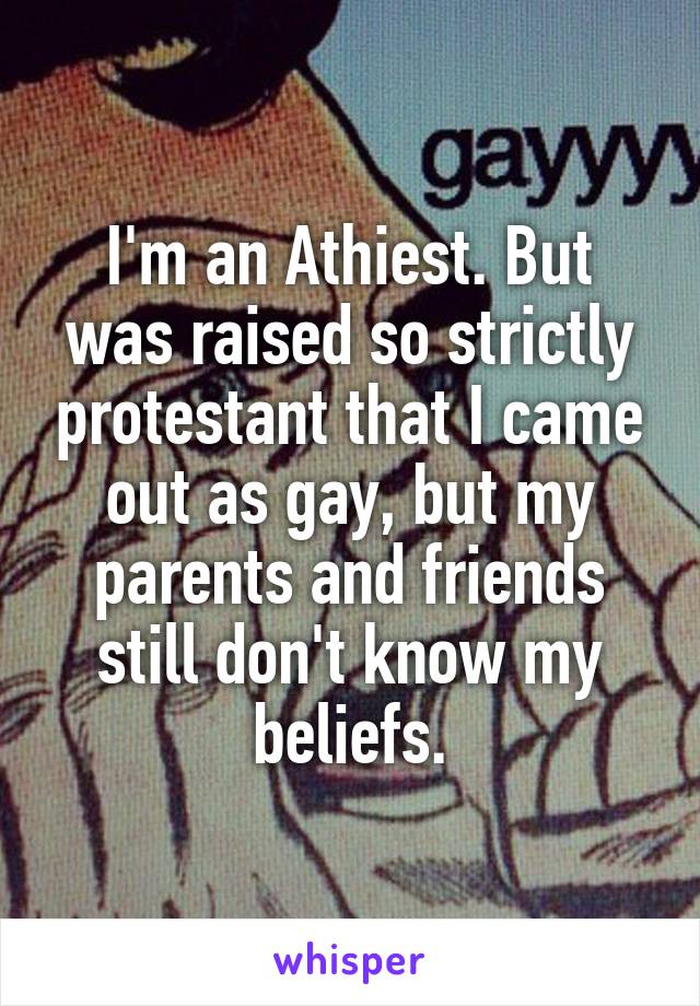 I'm an Athiest. But was raised so strictly protestant that I came out as gay, but my parents and friends still don't know my beliefs.