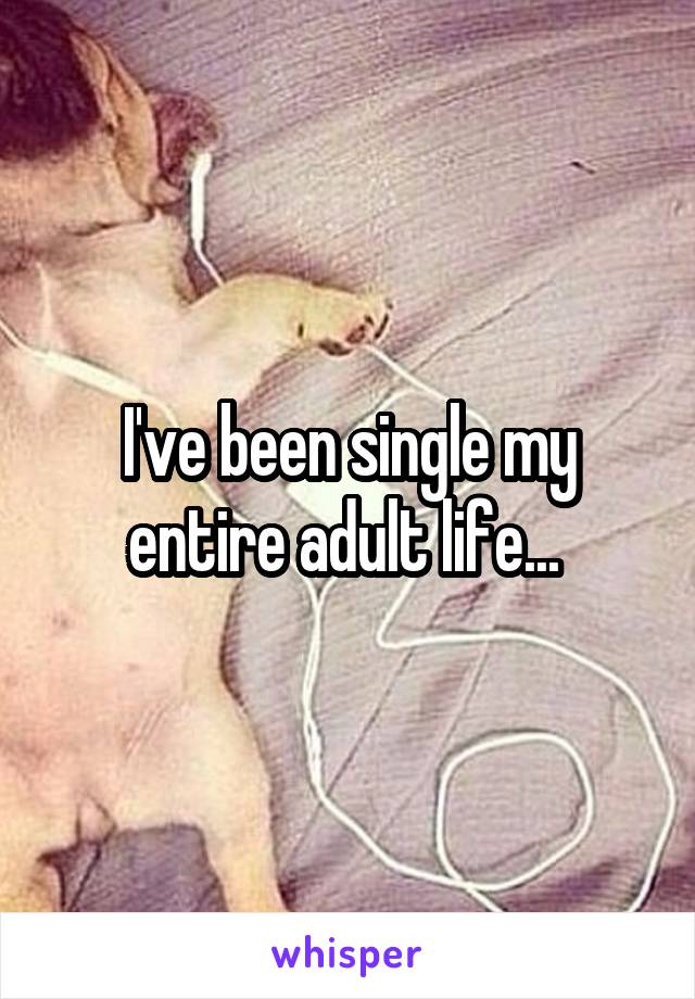 I've been single my entire adult life... 