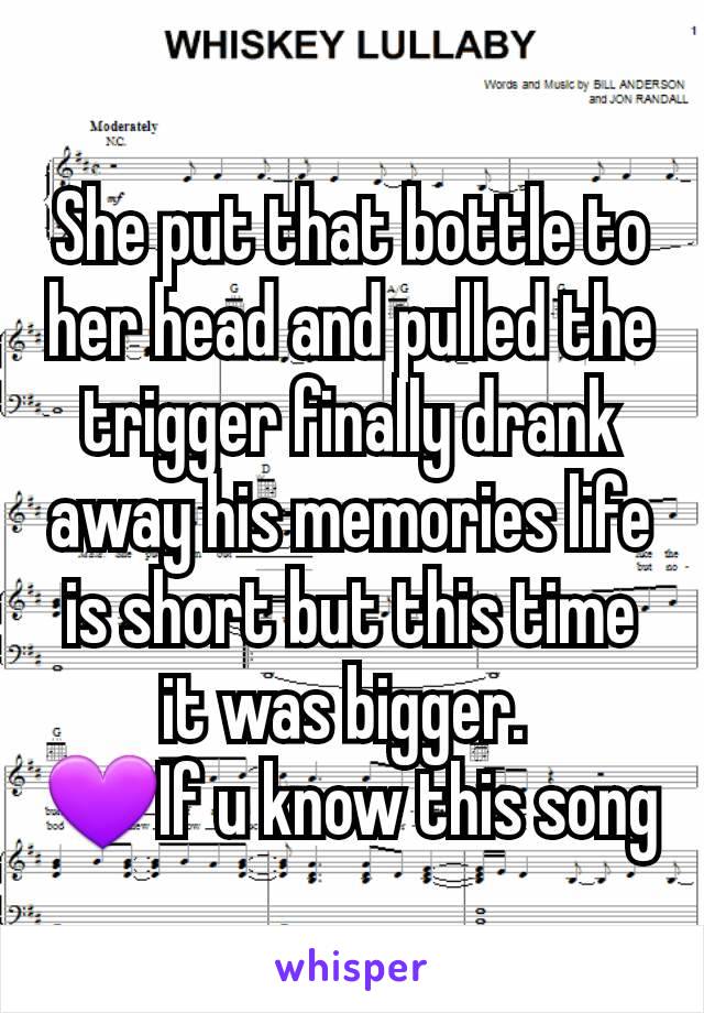 She put that bottle to her head and pulled the trigger finally drank away his memories life is short but this time it was bigger. 
💜If u know this song