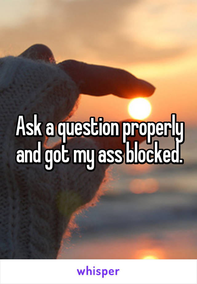 Ask a question properly and got my ass blocked.