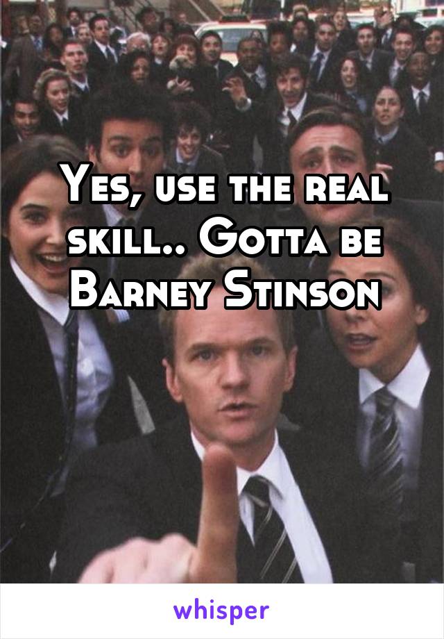 Yes, use the real skill.. Gotta be Barney Stinson


