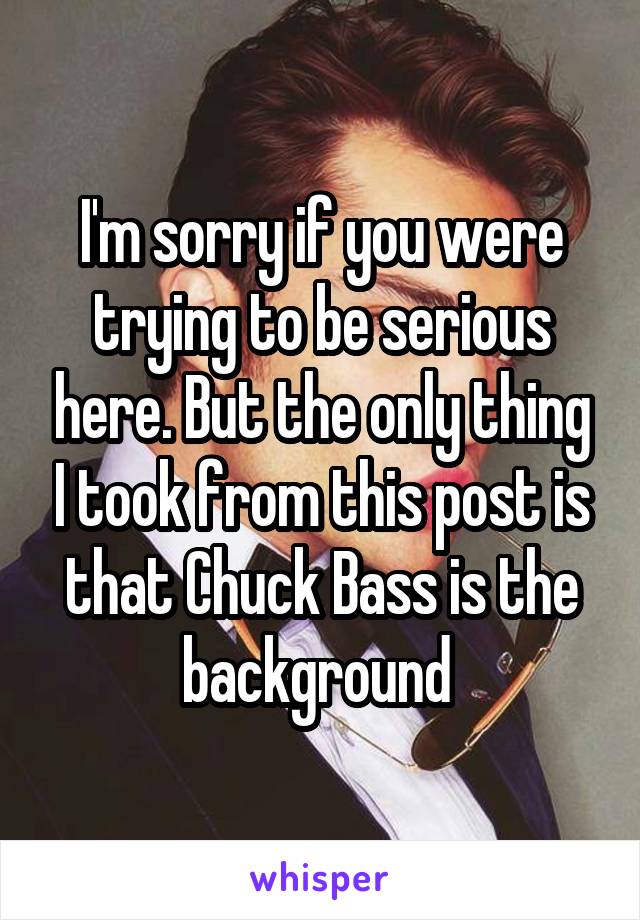 I'm sorry if you were trying to be serious here. But the only thing I took from this post is that Chuck Bass is the background 