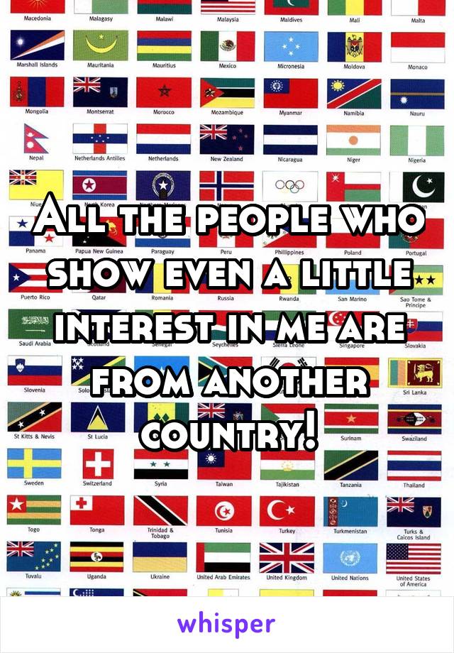 All the people who show even a little interest in me are from another country!
