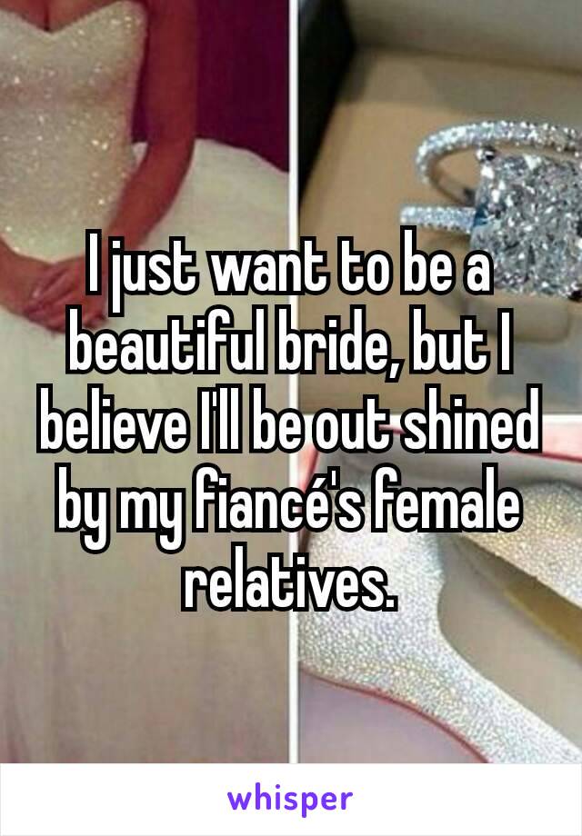 I just want to be a beautiful bride, but I believe I'll be out shined by my fiancé's female relatives.