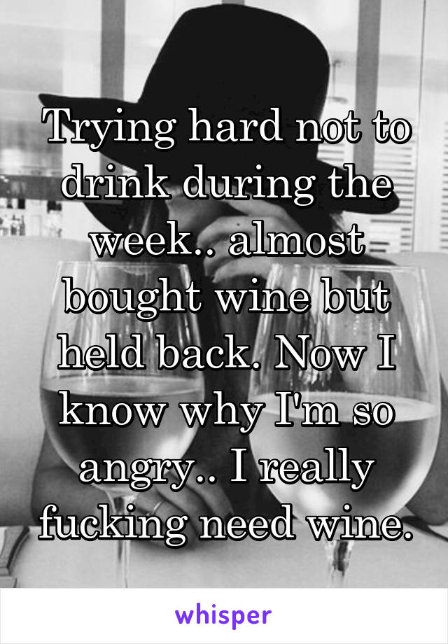 Trying hard not to drink during the week.. almost bought wine but held back. Now I know why I'm so angry.. I really fucking need wine.
