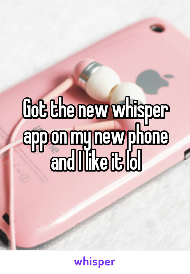 Got the new whisper app on my new phone and I like it lol