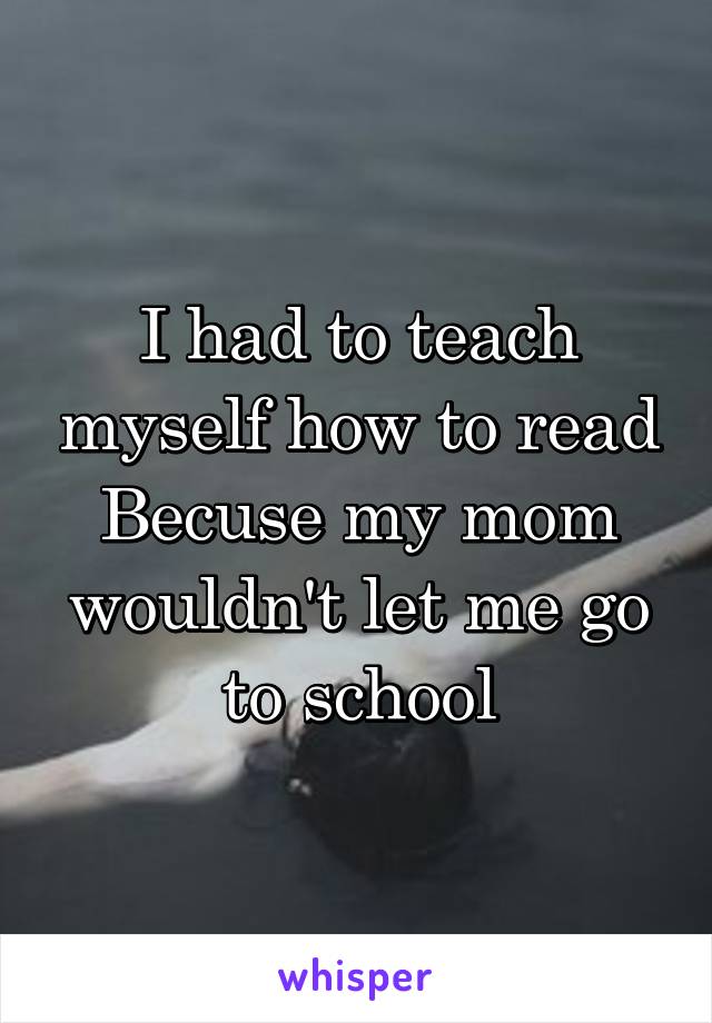 I had to teach myself how to read Becuse my mom wouldn't let me go to school